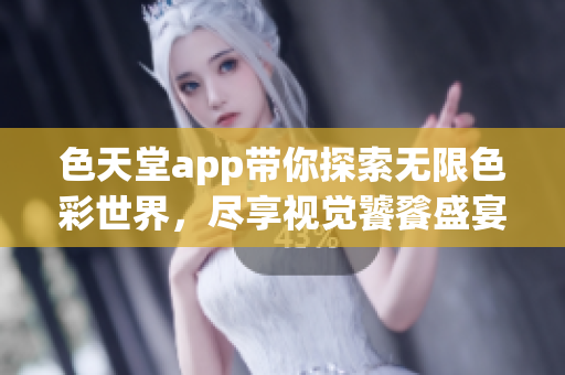 色天堂app带你探索无限色彩世界，尽享视觉饕餮盛宴