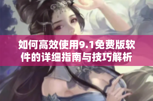 如何高效使用9.1免费版软件的详细指南与技巧解析
