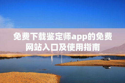 免费下载鉴定师app的免费网站入口及使用指南