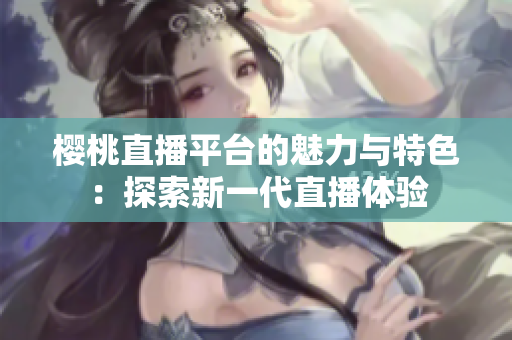 樱桃直播平台的魅力与特色：探索新一代直播体验