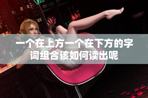 一个在上方一个在下方的字词组合该如何读出呢