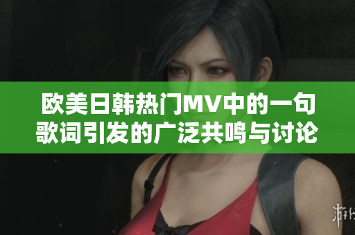 欧美日韩热门MV中的一句歌词引发的广泛共鸣与讨论