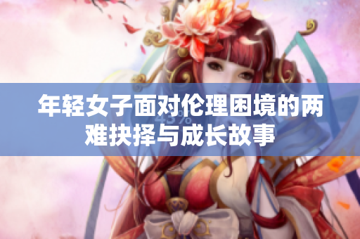 年轻女子面对伦理困境的两难抉择与成长故事