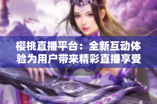 樱桃直播平台：全新互动体验为用户带来精彩直播享受