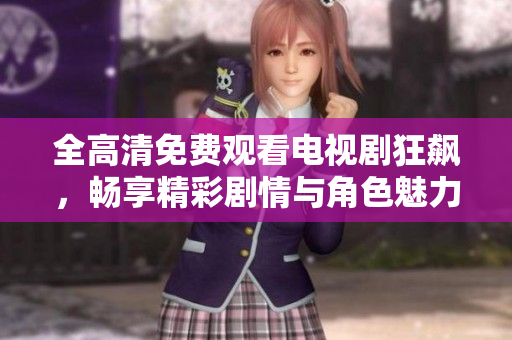 全高清免费观看电视剧狂飙，畅享精彩剧情与角色魅力