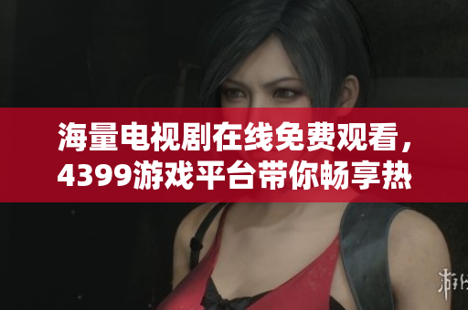 海量电视剧在线免费观看，4399游戏平台带你畅享热门剧集