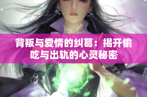 背叛与爱情的纠葛：揭开偷吃与出轨的心灵秘密