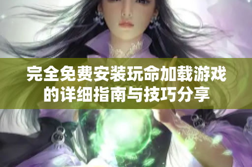 完全免费安装玩命加载游戏的详细指南与技巧分享