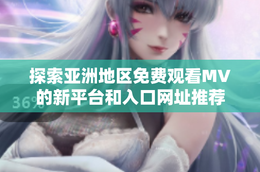探索亚洲地区免费观看MV的新平台和入口网址推荐