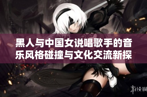 黑人与中国女说唱歌手的音乐风格碰撞与文化交流新探讨