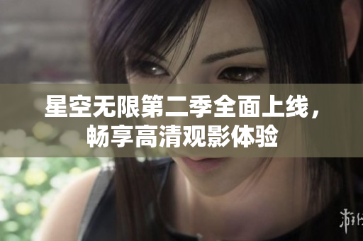 星空无限第二季全面上线，畅享高清观影体验