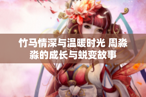 竹马情深与温暖时光 周淼淼的成长与蜕变故事