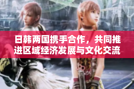 日韩两国携手合作，共同推进区域经济发展与文化交流