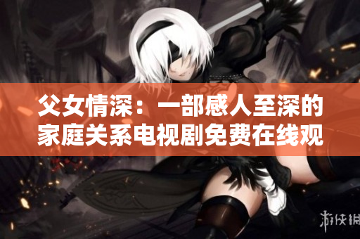父女情深：一部感人至深的家庭关系电视剧免费在线观看