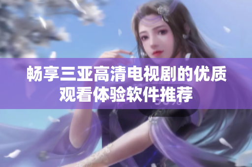 畅享三亚高清电视剧的优质观看体验软件推荐