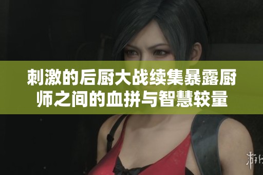刺激的后厨大战续集暴露厨师之间的血拼与智慧较量