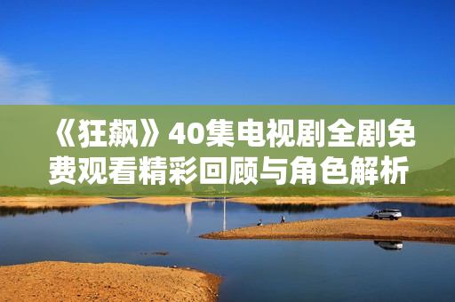 《狂飙》40集电视剧全剧免费观看精彩回顾与角色解析