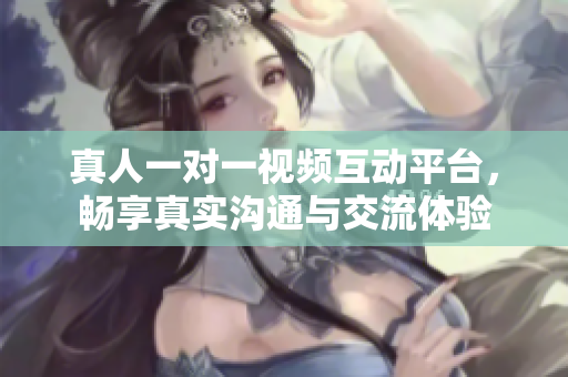 真人一对一视频互动平台，畅享真实沟通与交流体验