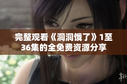完整观看《洞洞饿了》1至36集的全免费资源分享