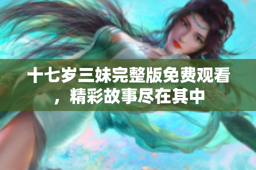 十七岁三妹完整版免费观看，精彩故事尽在其中