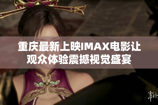 重庆最新上映IMAX电影让观众体验震撼视觉盛宴
