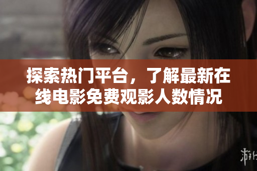 探索热门平台，了解最新在线电影免费观影人数情况