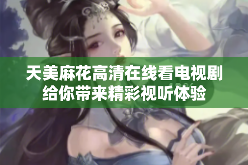 天美麻花高清在线看电视剧给你带来精彩视听体验