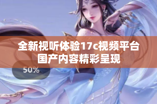 全新视听体验17c视频平台国产内容精彩呈现