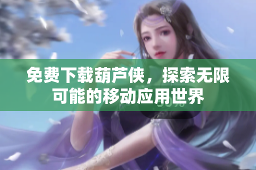 免费下载葫芦侠，探索无限可能的移动应用世界