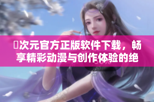囧次元官方正版软件下载，畅享精彩动漫与创作体验的绝佳选择