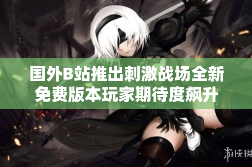 国外B站推出刺激战场全新免费版本玩家期待度飙升