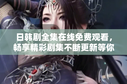 日韩剧全集在线免费观看，畅享精彩剧集不断更新等你来追