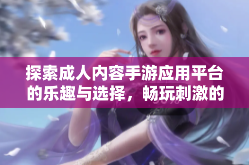 探索成人内容手游应用平台的乐趣与选择，畅玩刺激的18岁以上游戏