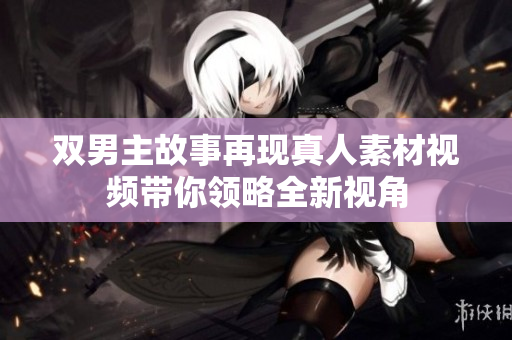 双男主故事再现真人素材视频带你领略全新视角