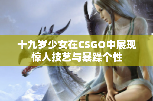 十九岁少女在CSGO中展现惊人技艺与暴躁个性