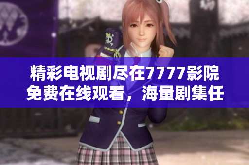 精彩电视剧尽在7777影院免费在线观看，海量剧集任你选择！