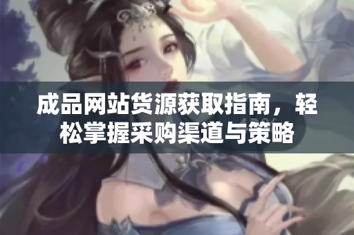 成品网站货源获取指南，轻松掌握采购渠道与策略