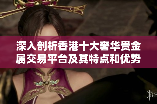 深入剖析香港十大奢华贵金属交易平台及其特点和优势