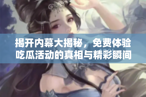 揭开内幕大揭秘，免费体验吃瓜活动的真相与精彩瞬间