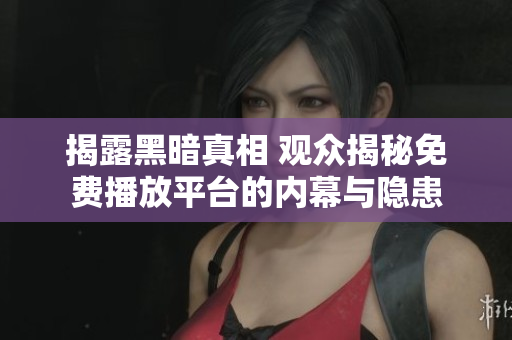 揭露黑暗真相 观众揭秘免费播放平台的内幕与隐患