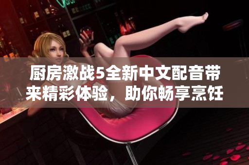 厨房激战5全新中文配音带来精彩体验，助你畅享烹饪乐趣