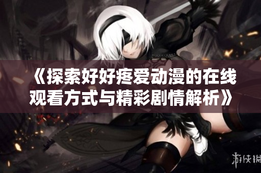 《探索好好疼爱动漫的在线观看方式与精彩剧情解析》
