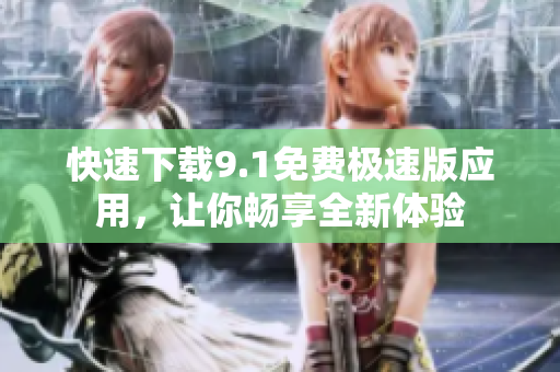 快速下载9.1免费极速版应用，让你畅享全新体验
