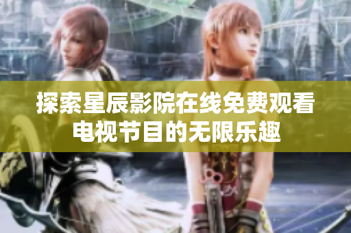 探索星辰影院在线免费观看电视节目的无限乐趣