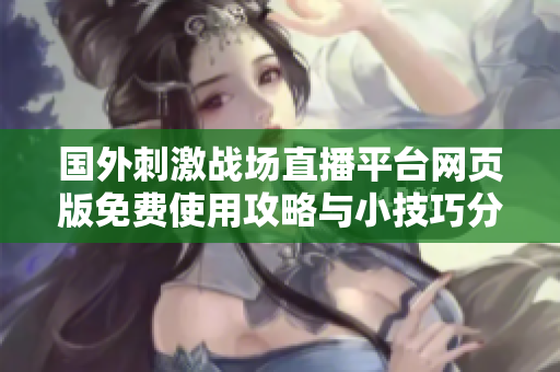 国外刺激战场直播平台网页版免费使用攻略与小技巧分享