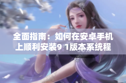 全面指南：如何在安卓手机上顺利安装9 1版本系统程序