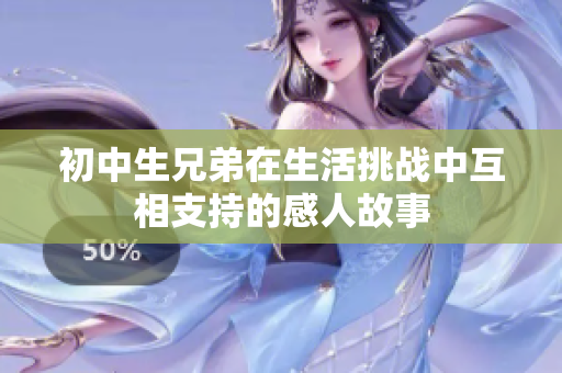初中生兄弟在生活挑战中互相支持的感人故事