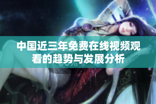 中国近三年免费在线视频观看的趋势与发展分析