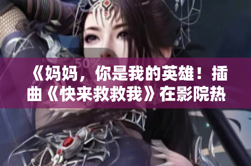 《妈妈，你是我的英雄！插曲《快来救救我》在影院热播中》