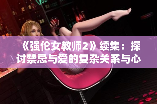 《强伦女教师2》续集：探讨禁忌与爱的复杂关系与心理挑战